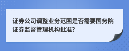 證券公司調(diào)整業(yè)務(wù)范圍是否需要國務(wù)院證券監(jiān)督管理機(jī)構(gòu)批準(zhǔn)？