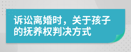 訴訟離婚時，關于孩子的撫養(yǎng)權(quán)判決方式