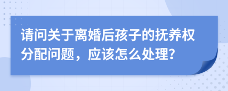 請(qǐng)問關(guān)于離婚后孩子的撫養(yǎng)權(quán)分配問題，應(yīng)該怎么處理？