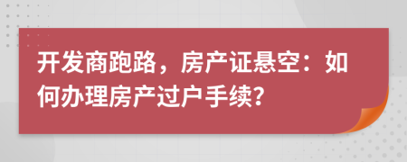 開(kāi)發(fā)商跑路，房產(chǎn)證懸空：如何辦理房產(chǎn)過(guò)戶手續(xù)？