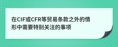 在CIF或CFR等貿(mào)易條款之外的情形中需要特別關注的事項
