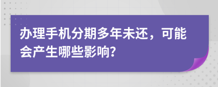 辦理手機(jī)分期多年未還，可能會(huì)產(chǎn)生哪些影響？