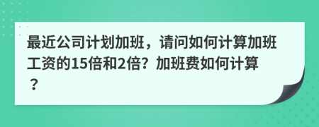 最近公司計(jì)劃加班，請問如何計(jì)算加班工資的15倍和2倍？加班費(fèi)如何計(jì)算？