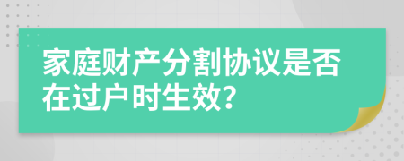 家庭財(cái)產(chǎn)分割協(xié)議是否在過(guò)戶(hù)時(shí)生效？