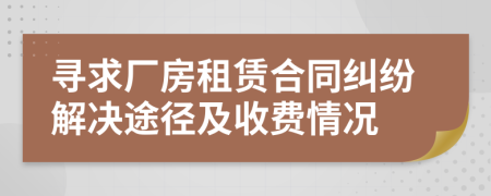 尋求廠房租賃合同糾紛解決途徑及收費(fèi)情況