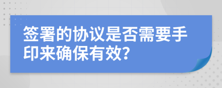 簽署的協(xié)議是否需要手印來確保有效？