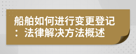 船舶如何進行變更登記：法律解決方法概述