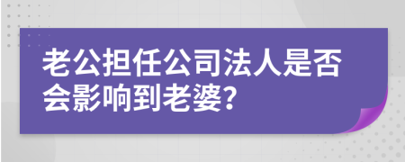 老公擔(dān)任公司法人是否會(huì)影響到老婆？