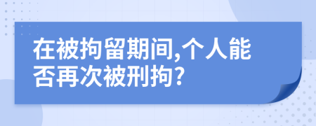 在被拘留期間,個人能否再次被刑拘?