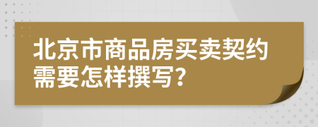 北京市商品房買(mǎi)賣(mài)契約需要怎樣撰寫(xiě)？