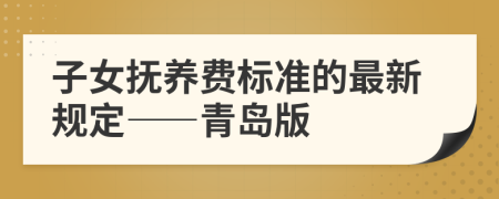 子女撫養(yǎng)費(fèi)標(biāo)準(zhǔn)的最新規(guī)定——青島版