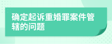 確定起訴重婚罪案件管轄的問題