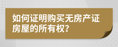 如何證明購(gòu)買無房產(chǎn)證房屋的所有權(quán)？