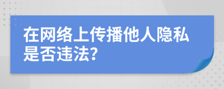 在網(wǎng)絡(luò)上傳播他人隱私是否違法？