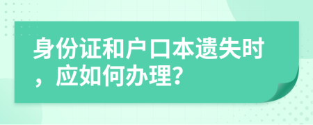身份證和戶口本遺失時(shí)，應(yīng)如何辦理？