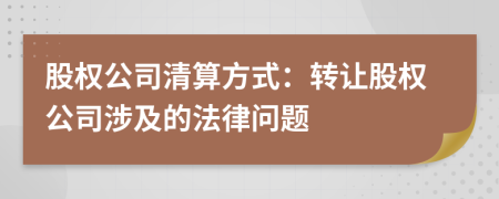 股權(quán)公司清算方式：轉(zhuǎn)讓股權(quán)公司涉及的法律問題