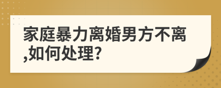 家庭暴力離婚男方不離,如何處理?