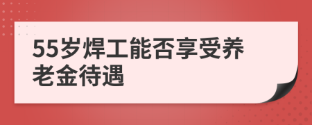 55歲焊工能否享受養(yǎng)老金待遇