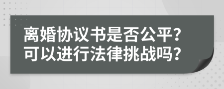 離婚協(xié)議書是否公平？可以進(jìn)行法律挑戰(zhàn)嗎？