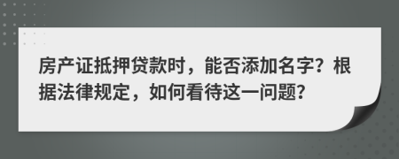 房產(chǎn)證抵押貸款時(shí)，能否添加名字？根據(jù)法律規(guī)定，如何看待這一問題？