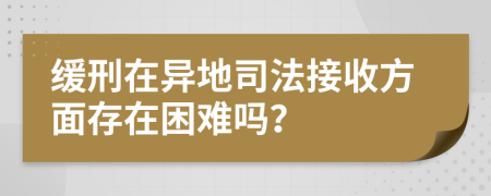 緩刑在異地司法接收方面存在困難嗎？