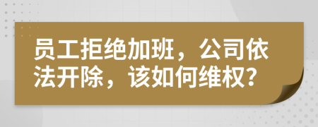 員工拒絕加班，公司依法開除，該如何維權(quán)？