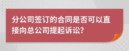 分公司簽訂的合同是否可以直接向總公司提起訴訟?