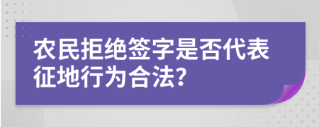 農(nóng)民拒絕簽字是否代表征地行為合法？