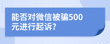 能否對(duì)微信被騙500元進(jìn)行起訴？