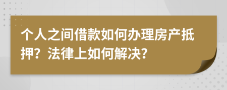 個(gè)人之間借款如何辦理房產(chǎn)抵押？法律上如何解決？