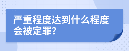 嚴(yán)重程度達(dá)到什么程度會(huì)被定罪？