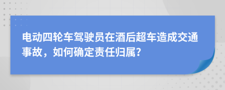 電動(dòng)四輪車駕駛員在酒后超車造成交通事故，如何確定責(zé)任歸屬？