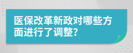 醫(yī)保改革新政對哪些方面進行了調(diào)整？