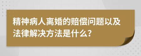 精神病人離婚的賠償問(wèn)題以及法律解決方法是什么？