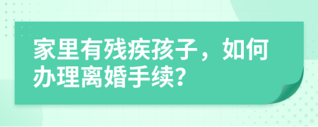 家里有殘疾孩子，如何辦理離婚手續(xù)？