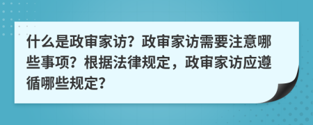 什么是政審家訪？政審家訪需要注意哪些事項(xiàng)？根據(jù)法律規(guī)定，政審家訪應(yīng)遵循哪些規(guī)定？