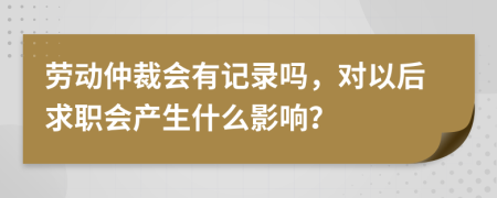 勞動(dòng)仲裁會(huì)有記錄嗎，對(duì)以后求職會(huì)產(chǎn)生什么影響？