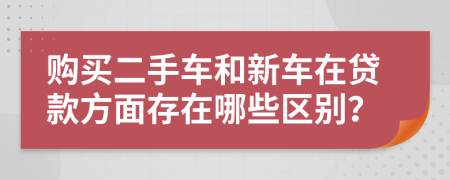 購(gòu)買二手車和新車在貸款方面存在哪些區(qū)別？