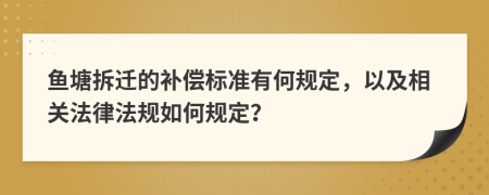 魚塘拆遷的補償標準有何規(guī)定，以及相關(guān)法律法規(guī)如何規(guī)定？