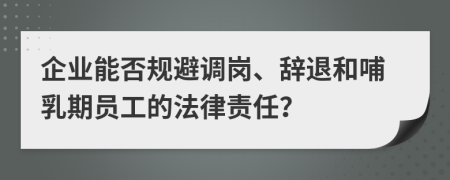 企業(yè)能否規(guī)避調(diào)崗、辭退和哺乳期員工的法律責(zé)任？