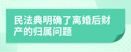 民法典明確了離婚后財(cái)產(chǎn)的歸屬問(wèn)題