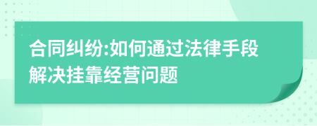 合同糾紛:如何通過法律手段解決掛靠經(jīng)營問題