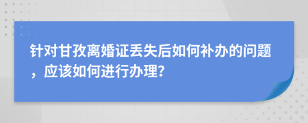 針對(duì)甘孜離婚證丟失后如何補(bǔ)辦的問(wèn)題，應(yīng)該如何進(jìn)行辦理？