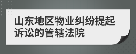 山東地區(qū)物業(yè)糾紛提起訴訟的管轄法院