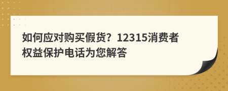 如何應(yīng)對購買假貨？12315消費(fèi)者權(quán)益保護(hù)電話為您解答