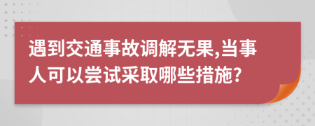 遇到交通事故調(diào)解無(wú)果,當(dāng)事人可以嘗試采取哪些措施?