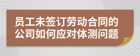 員工未簽訂勞動合同的公司如何應對體測問題