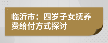 臨沂市：四歲子女撫養(yǎng)費(fèi)給付方式探討