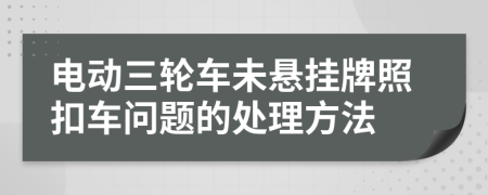 電動三輪車未懸掛牌照扣車問題的處理方法