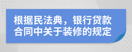 根據(jù)民法典，銀行貸款合同中關(guān)于裝修的規(guī)定